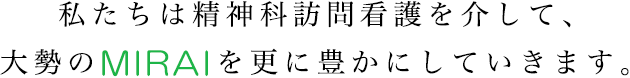 私たちは精神科訪問看護を介して、大勢のMIRAIを更に豊かにしていきます。